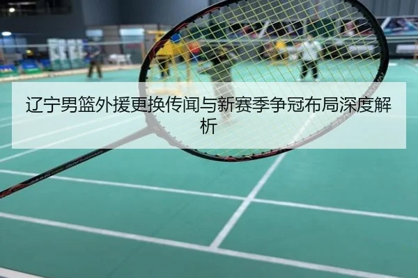 辽宁男篮外援更换传闻与新赛季争冠布局深度解析