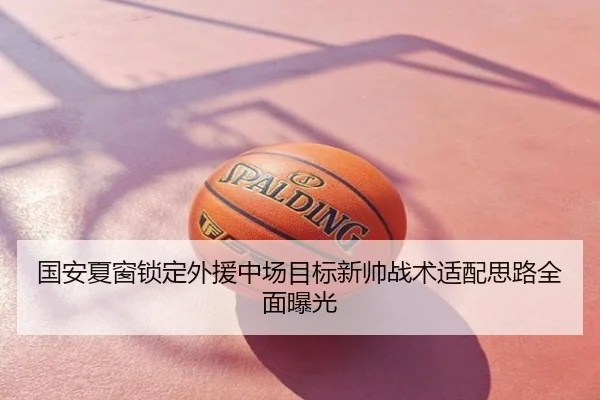 国安夏窗锁定外援中场目标新帅战术适配思路全面曝光