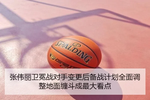 张伟丽卫冕战对手变更后备战计划全面调整地面缠斗成最大看点