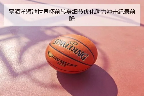 覃海洋短池世界杯前转身细节优化助力冲击纪录前瞻